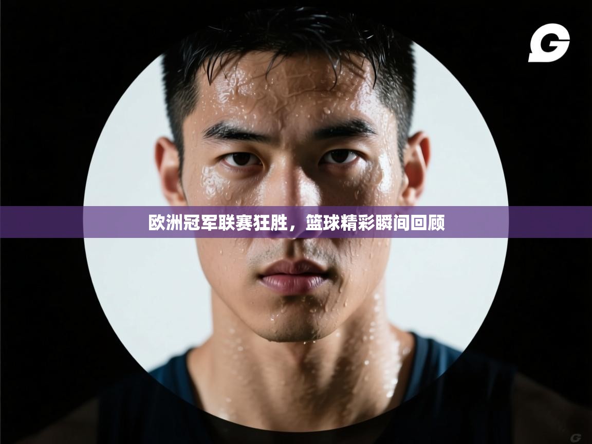 欧洲冠军联赛狂胜，篮球精彩瞬间回顾